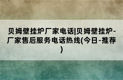 贝姆壁挂炉厂家电话|贝姆壁挂炉-厂家售后服务电话热线(今日-推荐)